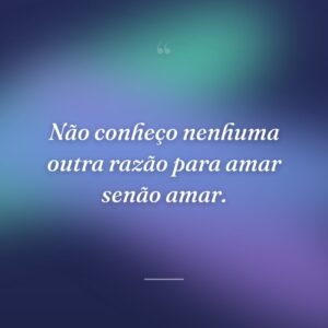 Não conheço nenhuma outra razão para amar senão amar.
