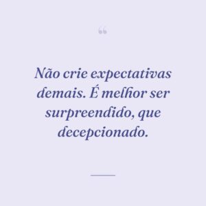Não crie expectativas demais. É melhor ser surpreendido, que decepcionado.