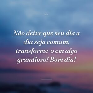 Não deixe que seu dia a dia seja comum, transforme-o em algo grandioso! Bom dia!