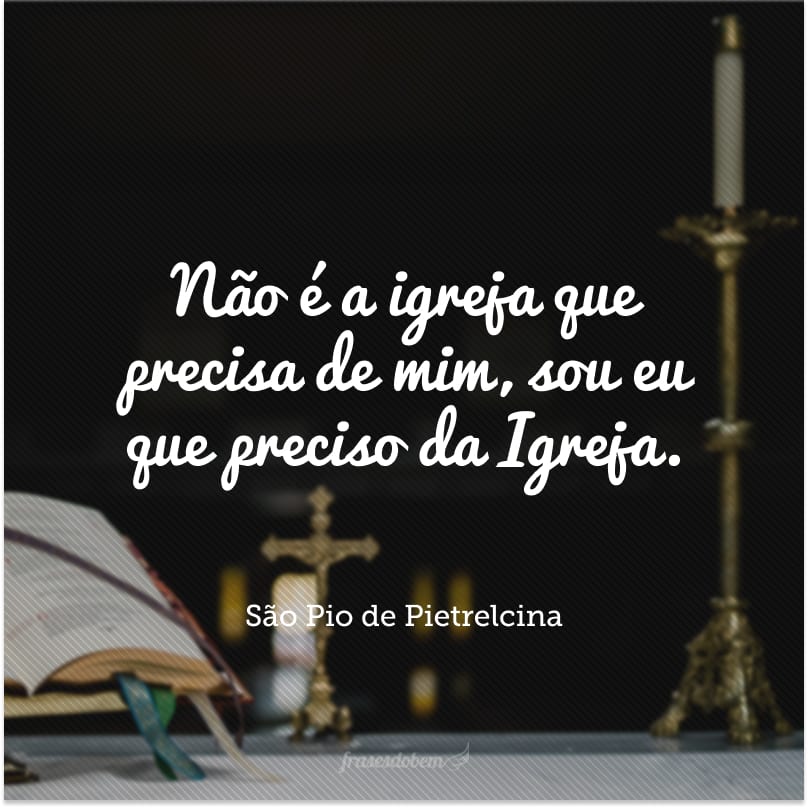 Não é a igreja que precisa de mim, sou eu que preciso da Igreja.