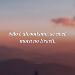 Não é alcoolismo, se você mora no Brasil.