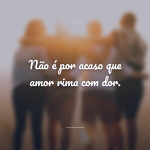 Não é por acaso que amor rima com dor.