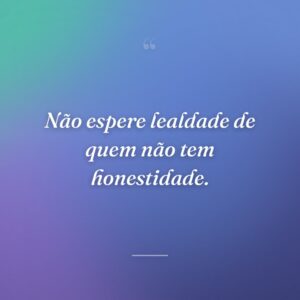 Não espere lealdade de quem não tem honestidade.