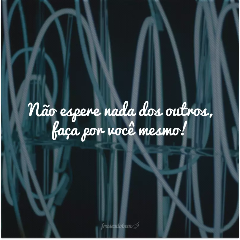 Não espere nada dos outros, faça por você mesmo!