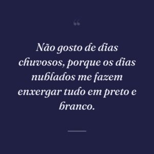Não gosto de dias chuvosos, porque os dias nublados me fazem enxergar tudo em preto e branco.