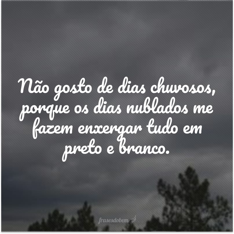 Não gosto de dias chuvosos, porque os dias nublados me fazem enxergar tudo em preto e branco.