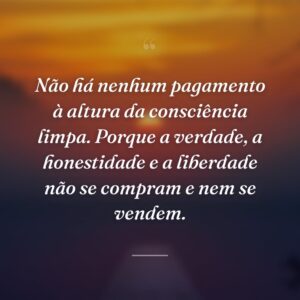 Não há nenhum pagamento à altura da consciência limpa. Porque a verdade, a honestidade e a liberdade não se compram e nem se vendem.