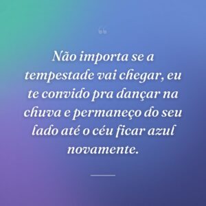 Não importa se a tempestade vai chegar, eu te convido pra dançar na chuva e permaneço do seu lado até o céu ficar azul novamente.
