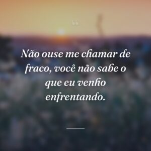 Não ouse me chamar de fraco, você não sabe o que eu venho enfrentando.