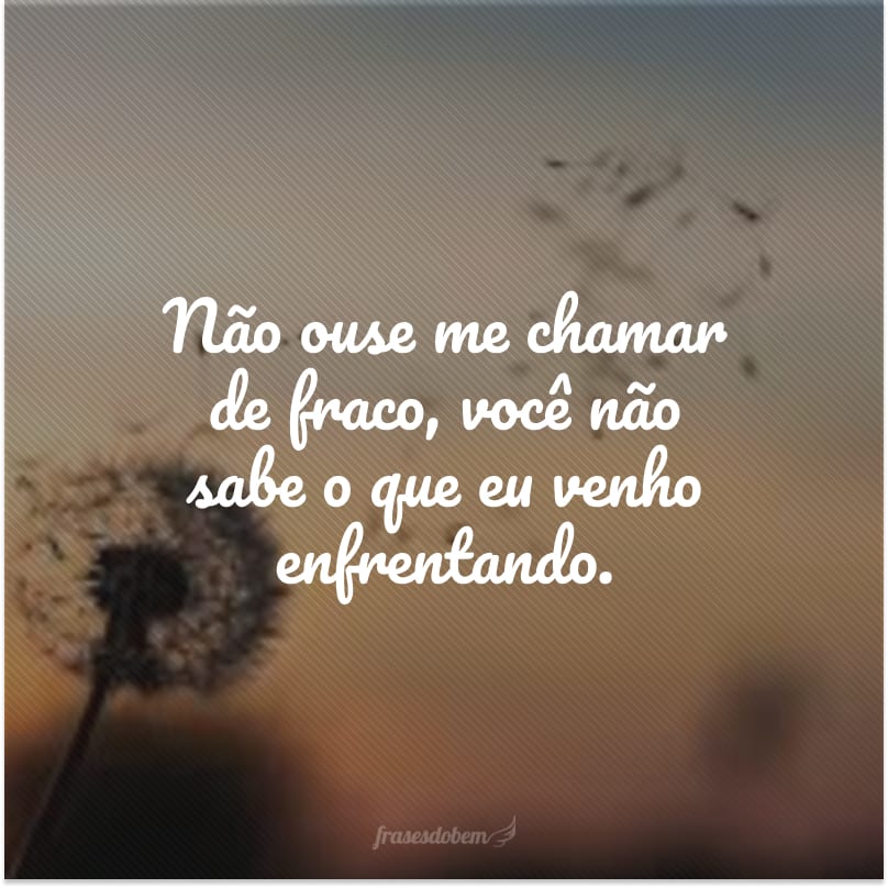 Não ouse me chamar de fraco, você não sabe o que eu venho enfrentando.