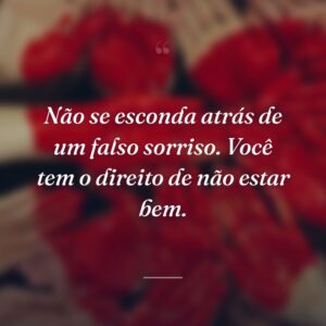Não se esconda atrás de um falso sorriso. Você tem o direito de não estar bem.