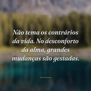 Não tema os contrários da vida. No desconforto da alma, grandes mudanças são gestadas.