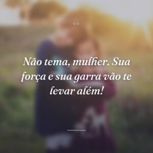 Não tema, mulher. Sua força e sua garra vão te levar além!