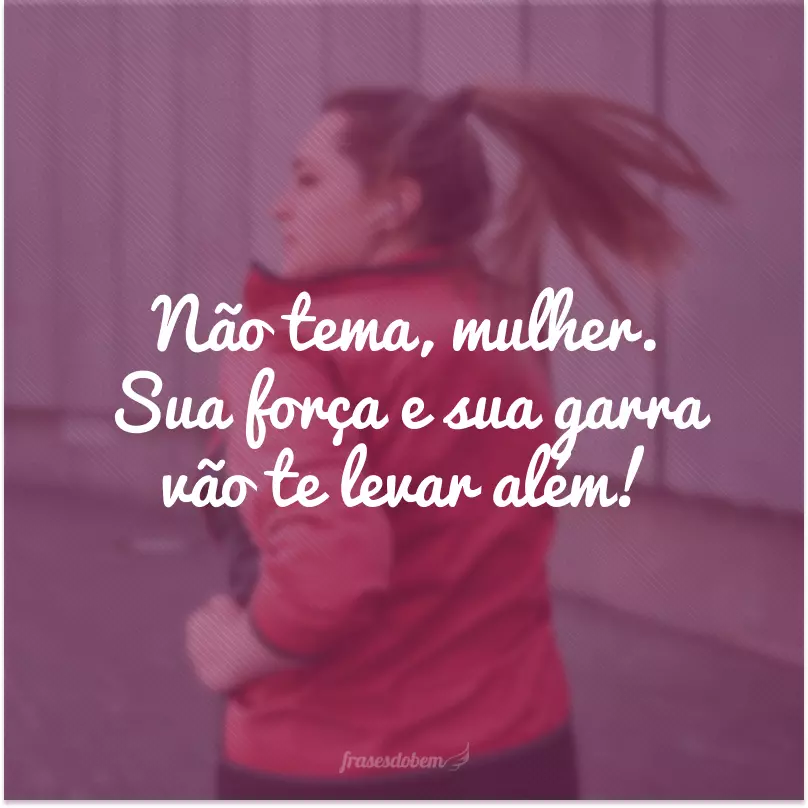 Não tema, mulher. Sua força e sua garra vão te levar além!