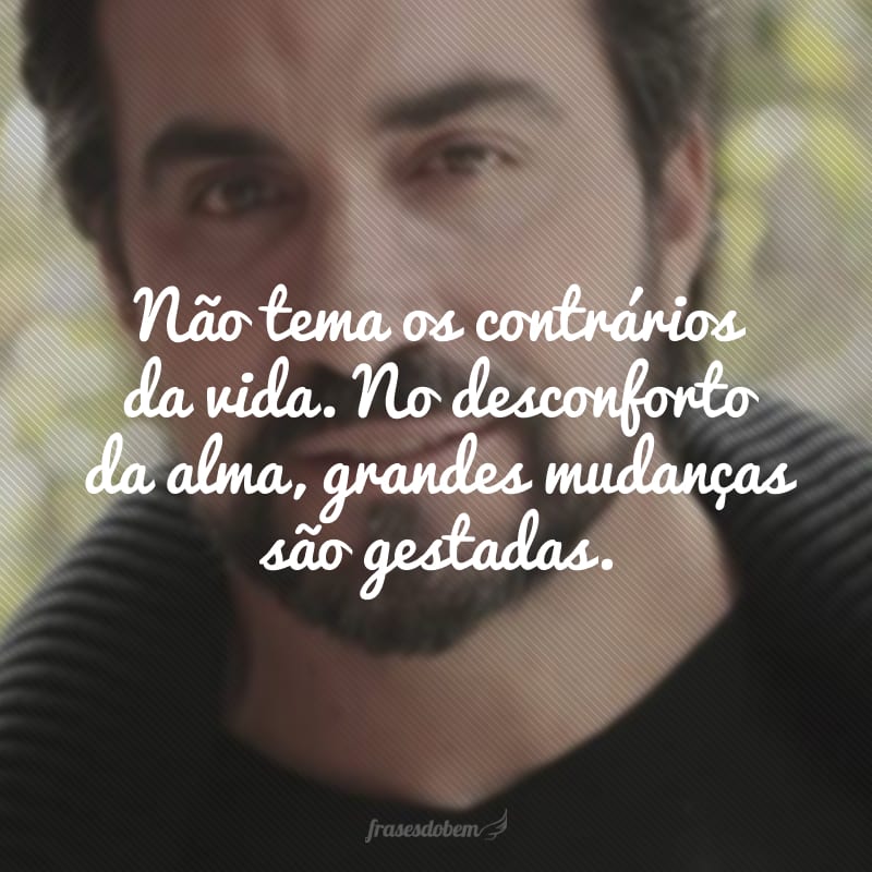 Não tema os contrários da vida. No desconforto da alma, grandes mudanças são gestadas.