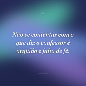 Não se contentar com o que diz o confessor é orgulho e falta de fé.