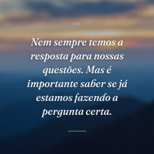 Nem sempre temos a resposta para nossas questões. Mas é importante saber se já estamos fazendo a pergunta certa.