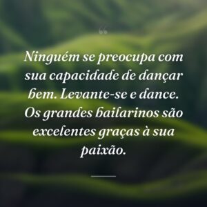 Ninguém se preocupa com sua capacidade de dançar bem. Levante-se e dance. Os grandes bailarinos são excelentes graças à sua paixão.