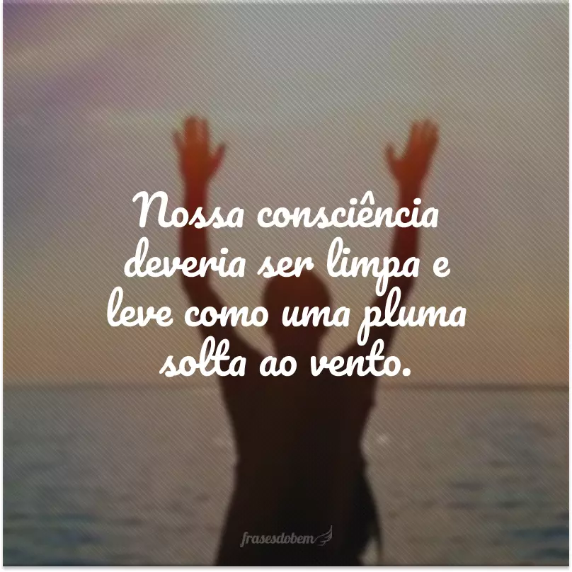 Nossa consciência deveria ser limpa e leve como uma pluma solta ao vento.