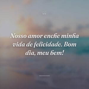 Nosso amor enche minha vida de felicidade. Bom dia, meu bem!