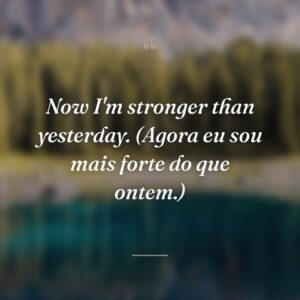 Now I'm stronger than yesterday. (Agora eu sou mais forte do que ontem.)