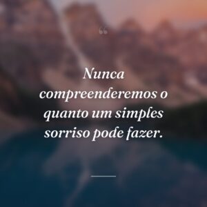 Nunca compreenderemos o quanto um simples sorriso pode fazer.