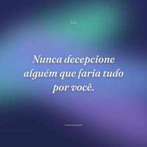 Nunca decepcione alguém que faria tudo por você.