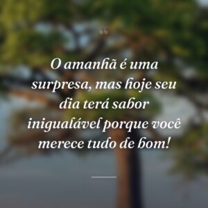 O amanhã é uma surpresa, mas hoje seu dia terá sabor inigualável porque você merece tudo de bom!