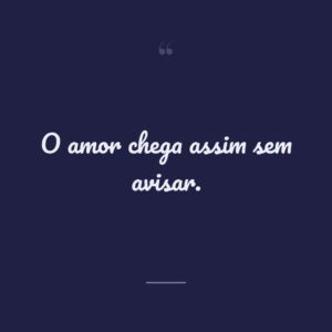 O amor chega assim sem avisar.