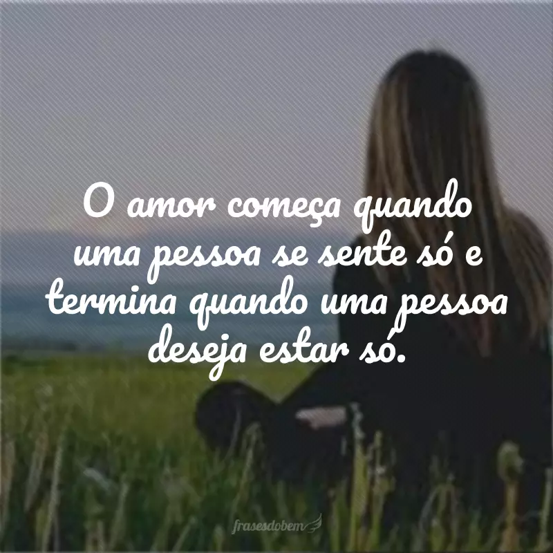 O amor começa quando uma pessoa se sente só e termina quando uma pessoa deseja estar só.