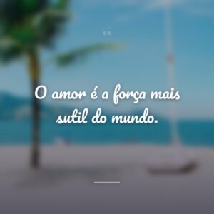 O amor é a força mais sutil do mundo.