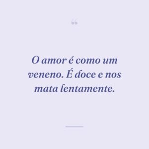 O amor é como um veneno. É doce e nos mata lentamente.