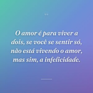 O amor é para viver a dois, se você se sentir só, não está vivendo o amor, mas sim, a infelicidade.