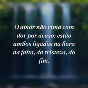 O amor não rima com dor por acaso: estão ambos ligados na hora da falta, da tristeza, do fim.