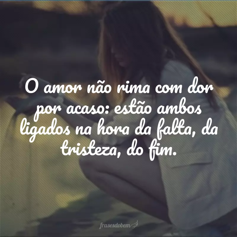 O amor não rima com dor por acaso: estão ambos ligados na hora da falta, da tristeza, do fim.