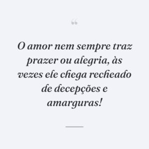 O amor nem sempre traz prazer ou alegria, às vezes ele chega recheado de decepções e amarguras!