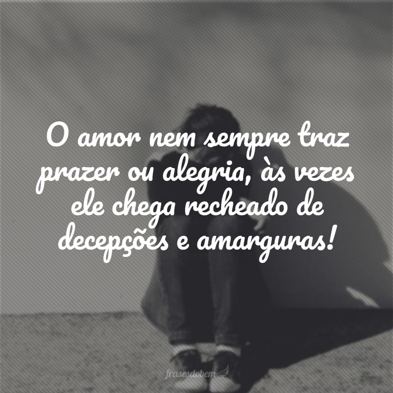 O amor nem sempre traz prazer ou alegria, às vezes ele chega recheado de decepções e amarguras!