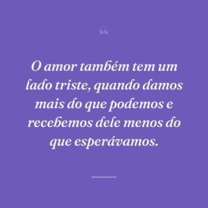 O amor também tem um lado triste, quando damos mais do que podemos e recebemos dele menos do que esperávamos.