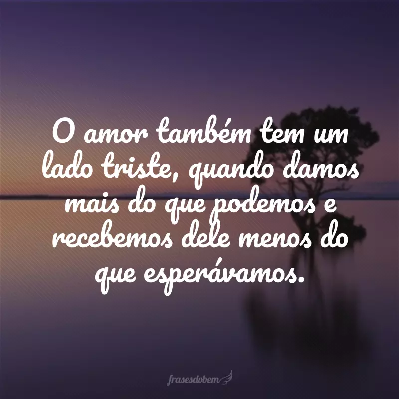 O amor também tem um lado triste, quando damos mais do que podemos e recebemos dele menos do que esperávamos.