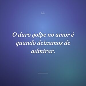 O duro golpe no amor é quando deixamos de admirar.