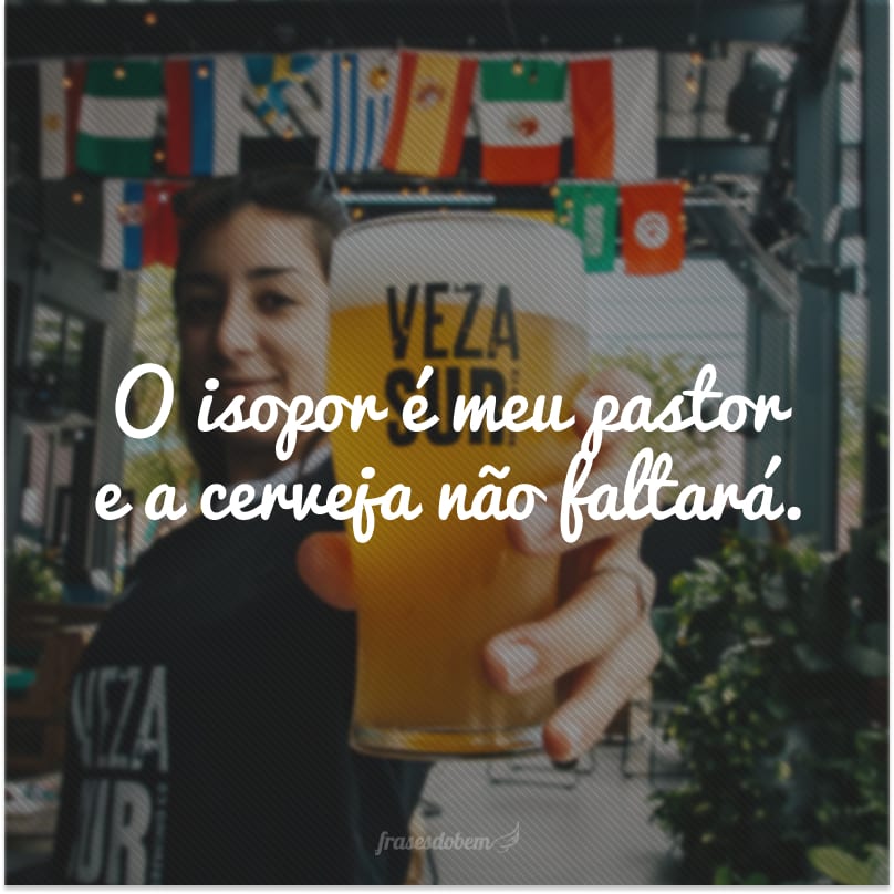 O isopor é meu pastor e a cerveja não faltará.