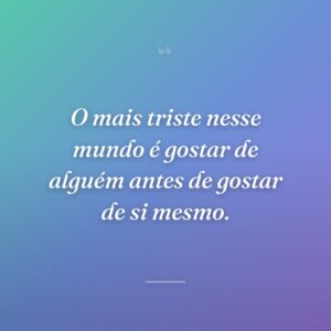 O mais triste nesse mundo é gostar de alguém antes de gostar de si mesmo.