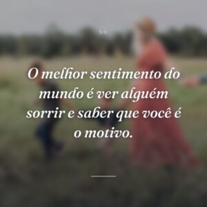 O melhor sentimento do mundo é ver alguém sorrir e saber que você é o motivo.