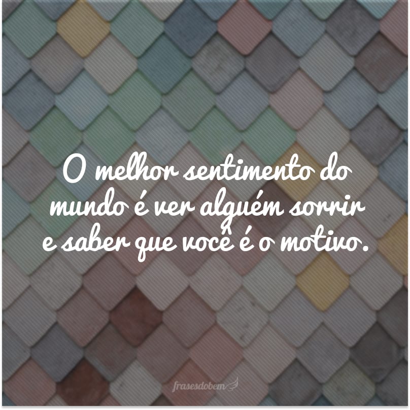 O melhor sentimento do mundo é ver alguém sorrir e saber que você é o motivo.