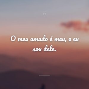 O meu amado é meu, e eu sou dele.