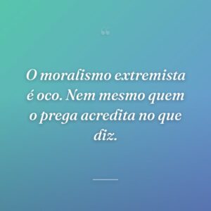 O moralismo extremista é oco. Nem mesmo quem o prega acredita no que diz.