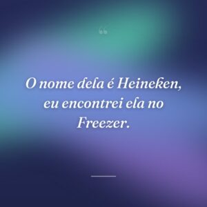 O nome dela é Heineken, eu encontrei ela no Freezer.