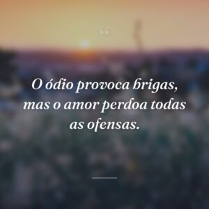 O ódio provoca brigas, mas o amor perdoa todas as ofensas.