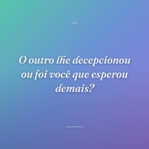 O outro lhe decepcionou ou foi você que esperou demais?