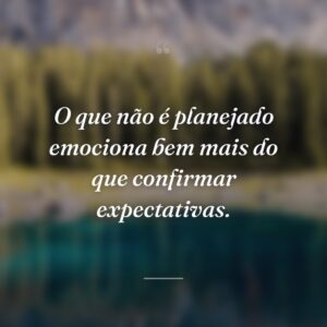 O que não é planejado emociona bem mais do que confirmar expectativas.